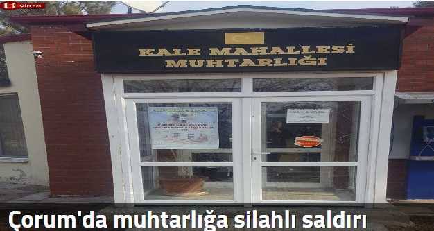 Çorum'da Kale mahallesi muhtarlığına silahlı saldırı