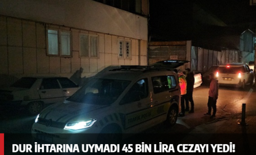 "Dur ihtarına uymadı! 45 Bin TL ceza yedi