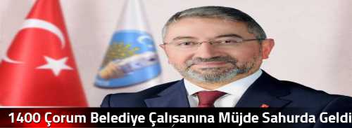 1400 Çorum Belediye Çalışanına Müjde Sahurda Geldi