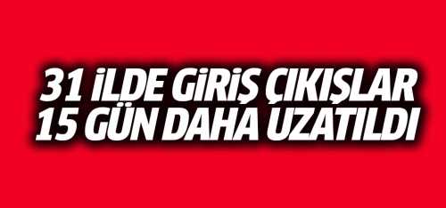 31 ilde giriş-çıkışlar 15 gün daha uzatıldı