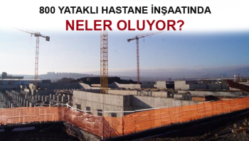 800 YATAKLI HASTANE İNŞAATINDA NELER OLUYOR?