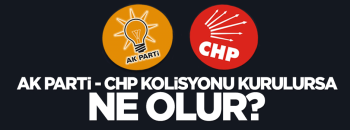 AK PARTİ-CHP KOALİSYONU KURULURSA NE OLUR ?