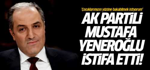 Ak Partili Mustafa Yeneroğlu istifa etti!