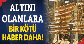 Altını olanlara bir kötü haber daha!