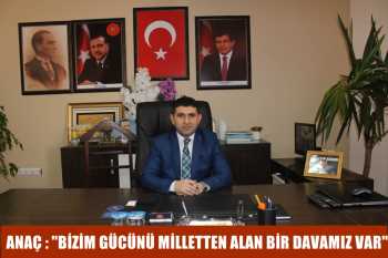 ANAÇ : "BİZİM GÜCÜNÜ MİLLETTEN ALAN BİR DAVAMIZ VAR" 
