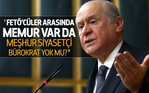 Bahçeli, "FETÖ ile irtibatı olanlar arasında memur var da meşhur siyasetçi, bürokrat yok mu?"