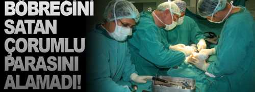 Böbreğini satan Çorumlu genç parasını alamadı