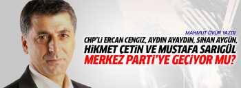 CHP'de Cengiz, Ayaydın, Aygün, Çetin ve Sarıgül Merkez Parti'ye geçiyor mu?