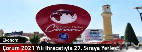 Çorum 2021 Yılı  İhracatıyla 20. Sıraya Yerleşti