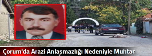 Çorum'da Arazi  Anlaşmazlığı Nedeniyle Muhtar Öldürüldü 