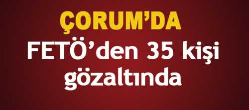 ÇORUM’DA FETÖ OPERASYONUNDA 35 KİŞİ GÖZALTINA ALINDI
