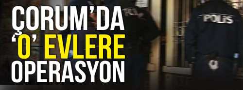 ÇORUM'DA GÜNÜ BİRLİK EVLERE BASKIN
