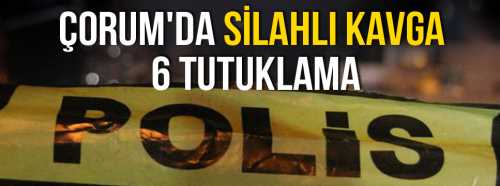 Çorum'da Silahlı Kavgada 6 şüpheli tutuklandı