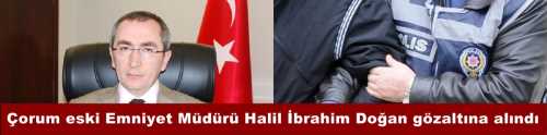 Çorum eski Emniyet Müdürü Halil İbrahim Doğan gözaltına alındı