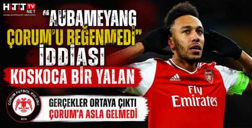 Çorum FK "Aubameyang Çorum'u Beğenmedi" İddiası Koca Bir Yalan!
