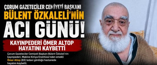 Çorum Gazeteciler Cemiyeti Başkanı Bülent Özkaleli'nin  Kayınpederi Ömer Altop Hayatını Kaybetti