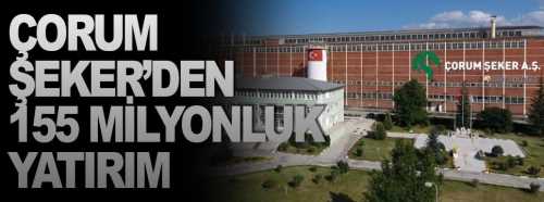 Çorum Şeker 155 Milyon TL’lik yeni yatırıma başlanıyor
