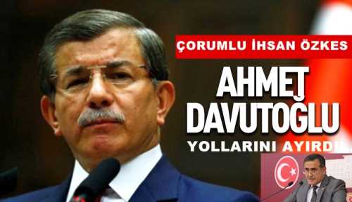 Çorumlu İhsan Özkes Davutoğlu ile yolları ayırdı