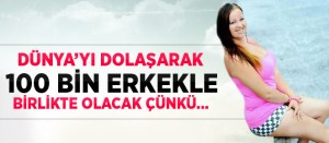 DÜNYA'YI  DOLAŞARAK 100 BİN ERKEKLE BİRLİKTE OLACAK