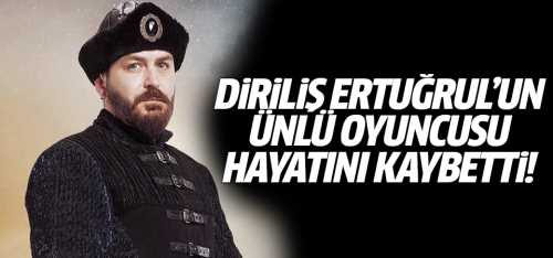 Diriliş Ertuğrul'un oyuncusu hayatını kaybetti