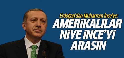 Erdoğan Amerikalılar niye İnce'yi arasın!..