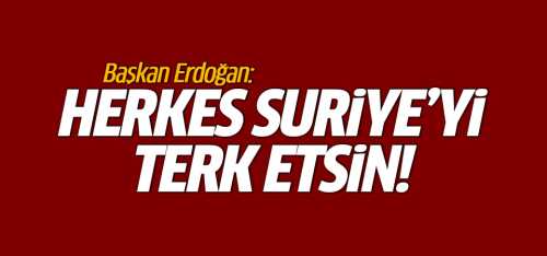 Erdoğan Herkes Suriye'yi terk etsin
