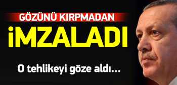 Erdoğan'ın gözü kara o tehlikeyi göze aldı, imzayı attı