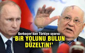 GORBAÇOV PUTİN'İ UYARDI