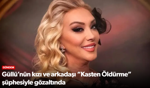 Güllü’nün kızı ve arkadaşı “Kasten Öldürme”