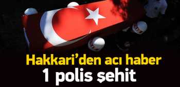 HAKKARİ'DE 1 POLİSİMİZ ŞEHİT DÜŞTÜ