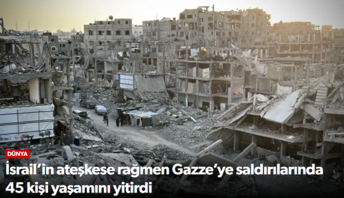 İsrail’in ateşkese rağmen Gazze’ye saldırılarında 45 kişi yaşamını yitirdi