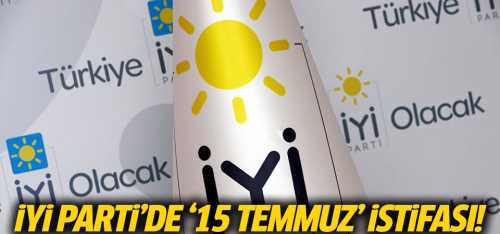 İYİ Parti Hatadan döndü '15 Temmuz' istifası