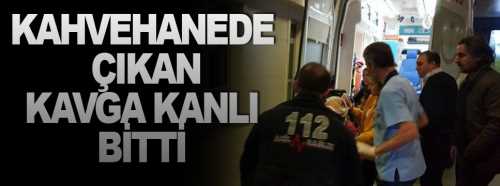 Kahvehanede çıkan kavga kanlı bitti