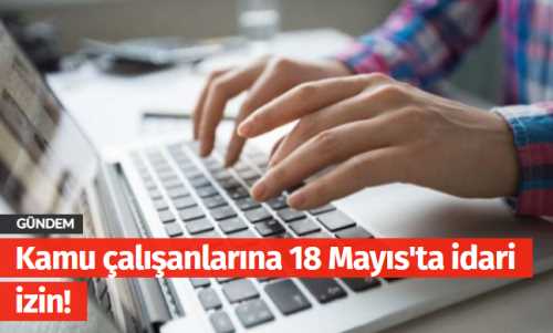 Kamu çalışanlarına 18 Mayıs'ta idari izin!