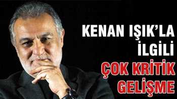 Kenan Işık'la ilgili çok kritik gelişme oldu