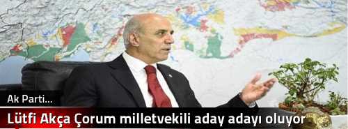  Lütfi  Akça AK Parti'den Çorum milletvekili aday adayı oluyor