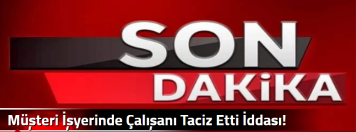 Müşteri İşyerinde Çalışanı Taciz Etti İddası!