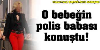 O Kadın ve bebeğin polis babası konuştu!