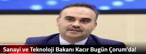 Sanayi ve Teknoloji Bakanı Kacır Bugün Çorum'da!