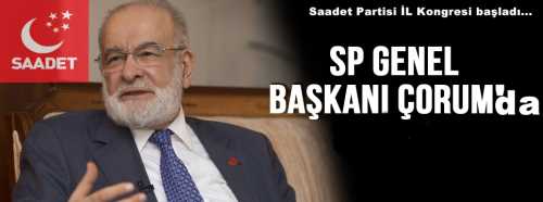 SP GENEL BAŞKANI İL KONGRESİ İÇİN ÇORUM’A GELDİ