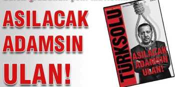 TÜRKSOLU: 'Asılacak adamsın ulan'