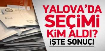 Yalova'yı AK Parti mi yoksa  CHP mi aldı ?