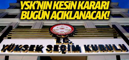 YSK kesin kararı bugün açıklayacak!