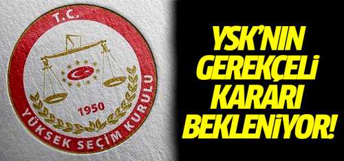 YSK'nın gerekçeli kararı bekleniyor!