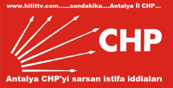 Antalya CHP'yi sarsan istifa iddiaları