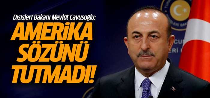 Çavuşoğlu: Amerika sözünü tutmadı!