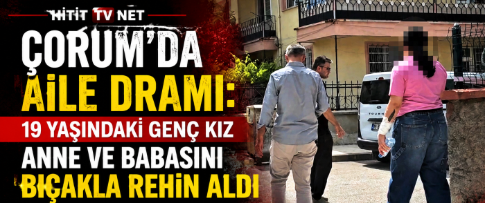 Çorum’da Aile Dramı 19 Yaşındaki Genç Kız Anne ve Babasını Bıçakla Rehin Aldı