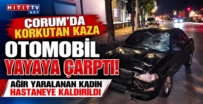 Çorum’da Otomobil Yayaya Çarptı: Tuba E. Ağır Yaralandı
