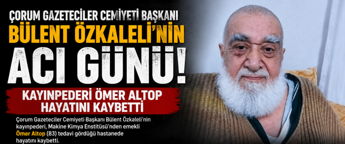 Çorum Gazeteciler Cemiyeti Başkanı Bülent Özkaleli'nin  Kayınpederi Ömer Altop Hayatını Kaybetti