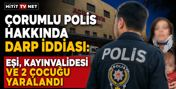 Çorumlu Polis Hakkında Darp İddiası: Eşi, Kayınvalidesi ve 2 Çocuğu Yaralandı